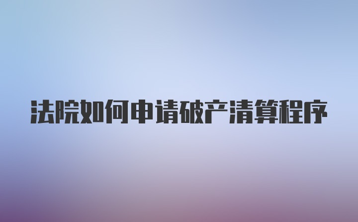 法院如何申请破产清算程序