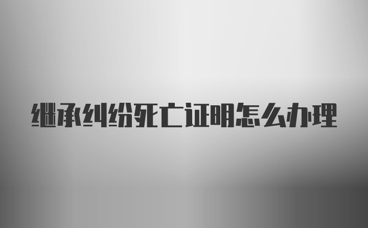 继承纠纷死亡证明怎么办理