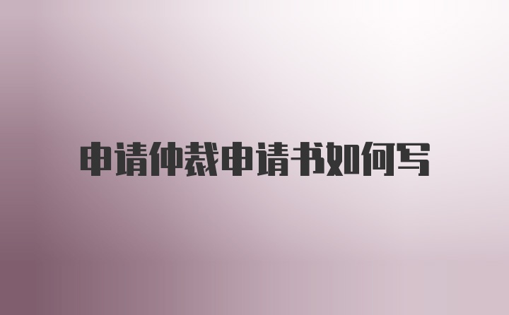 申请仲裁申请书如何写