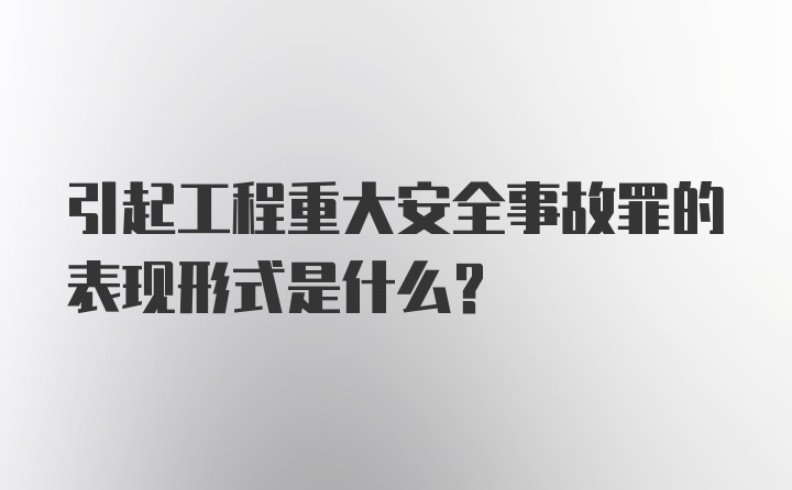 引起工程重大安全事故罪的表现形式是什么？