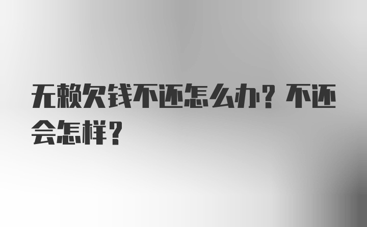 无赖欠钱不还怎么办？不还会怎样？