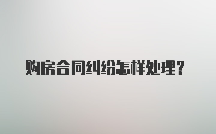 购房合同纠纷怎样处理？