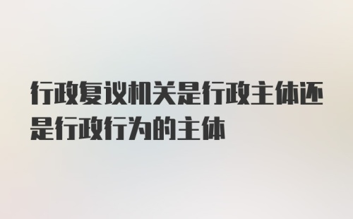 行政复议机关是行政主体还是行政行为的主体