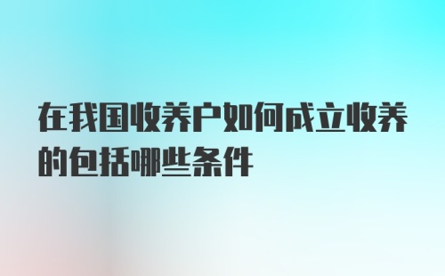 在我国收养户如何成立收养的包括哪些条件