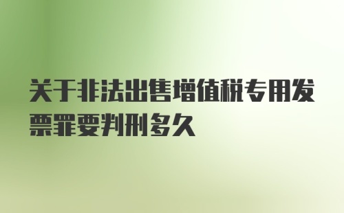 关于非法出售增值税专用发票罪要判刑多久