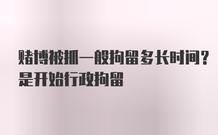 赌博被抓一般拘留多长时间？是开始行政拘留