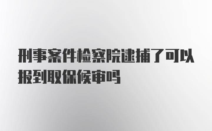 刑事案件检察院逮捕了可以报到取保候审吗