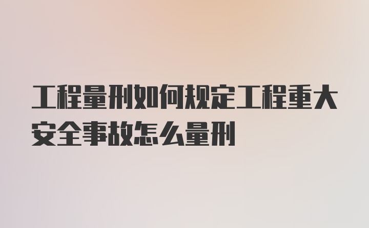 工程量刑如何规定工程重大安全事故怎么量刑