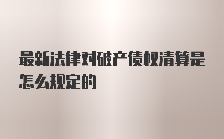 最新法律对破产债权清算是怎么规定的