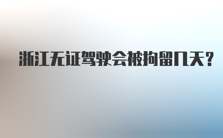 浙江无证驾驶会被拘留几天?