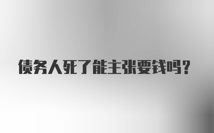 债务人死了能主张要钱吗?