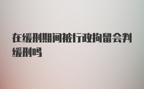 在缓刑期间被行政拘留会判缓刑吗