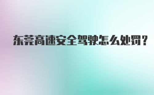 东莞高速安全驾驶怎么处罚?