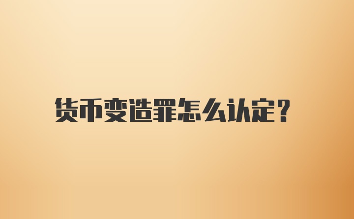 货币变造罪怎么认定？