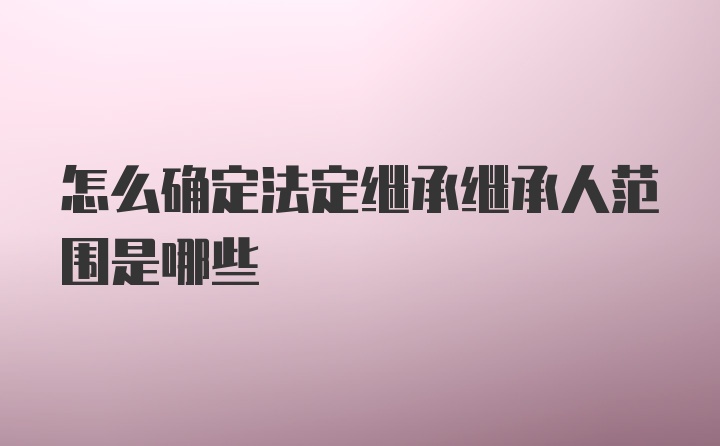 怎么确定法定继承继承人范围是哪些