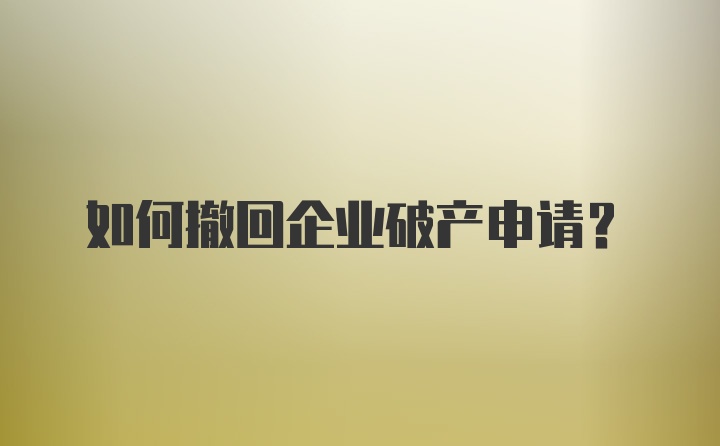 如何撤回企业破产申请？