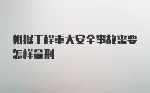 根据工程重大安全事故需要怎样量刑