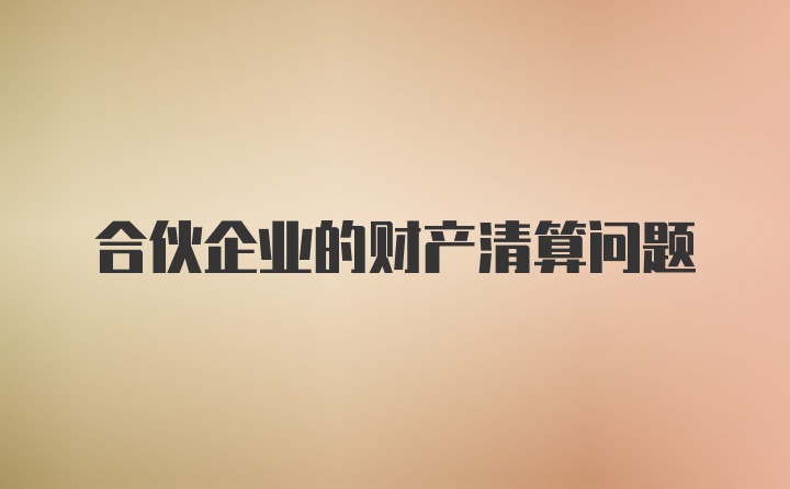 合伙企业的财产清算问题