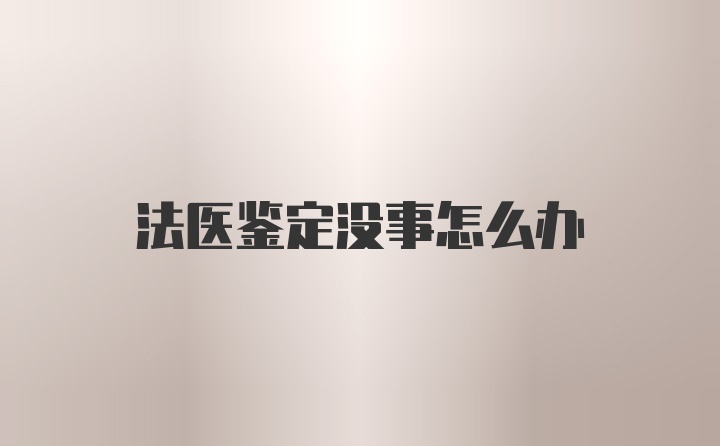 法医鉴定没事怎么办