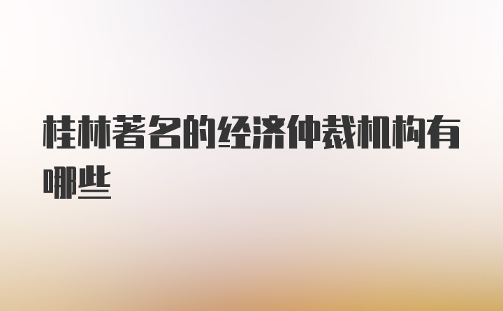 桂林著名的经济仲裁机构有哪些