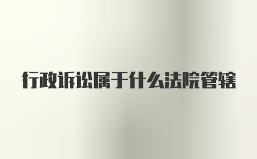 行政诉讼属于什么法院管辖