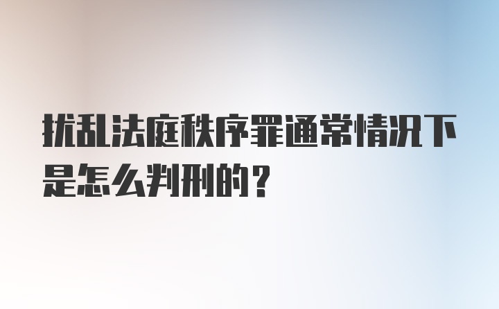 扰乱法庭秩序罪通常情况下是怎么判刑的?