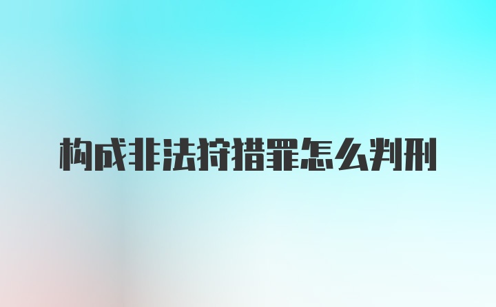 构成非法狩猎罪怎么判刑