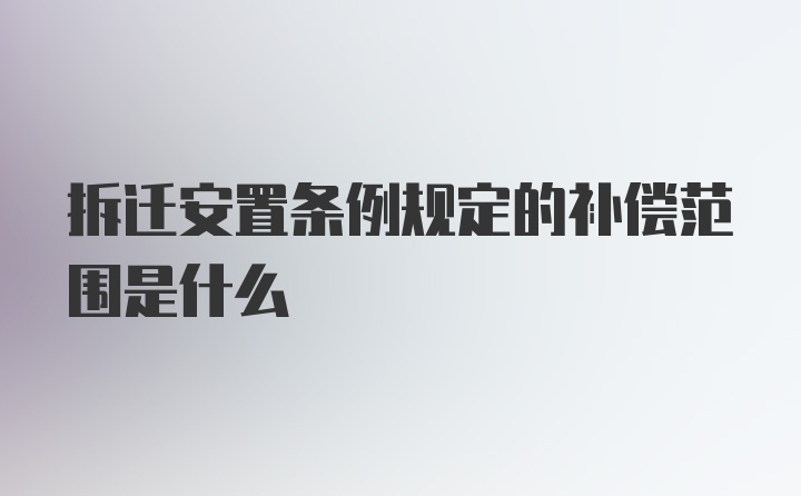 拆迁安置条例规定的补偿范围是什么