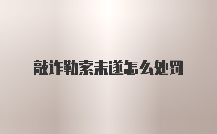 敲诈勒索未遂怎么处罚