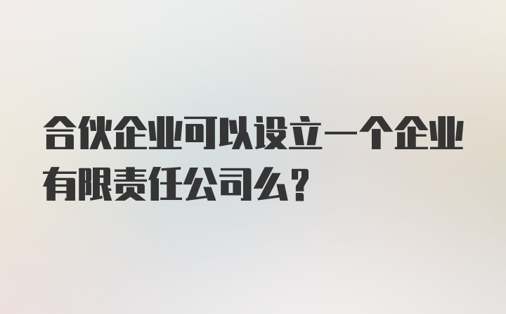 合伙企业可以设立一个企业有限责任公司么？