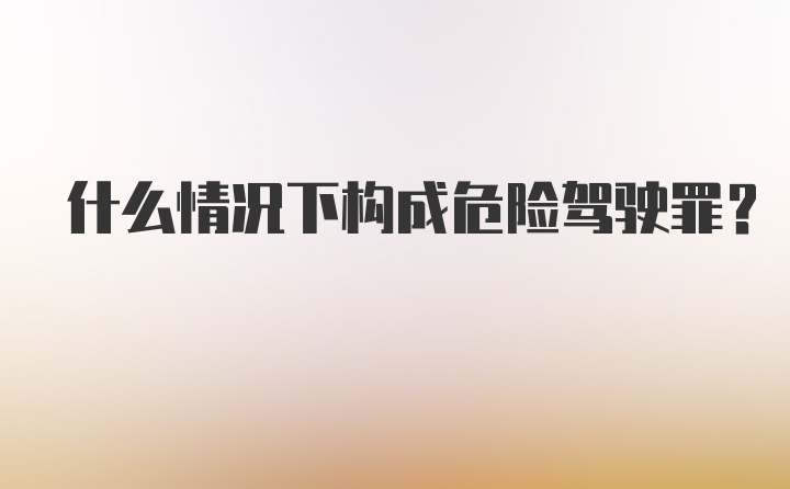 什么情况下构成危险驾驶罪?