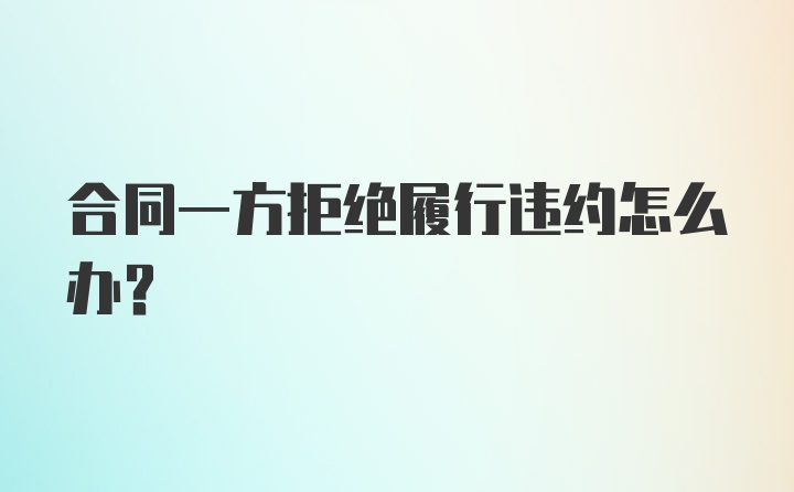 合同一方拒绝履行违约怎么办?