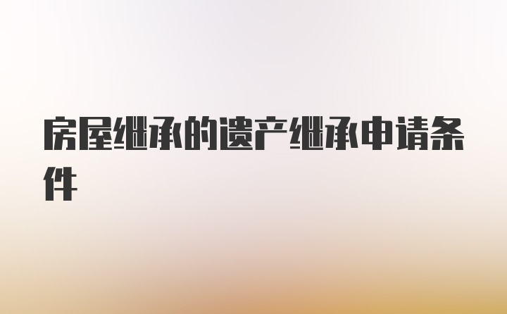 房屋继承的遗产继承申请条件