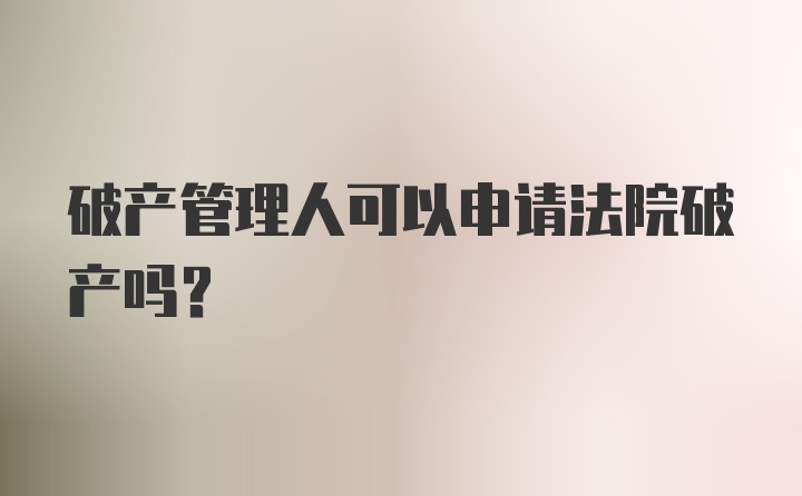 破产管理人可以申请法院破产吗？