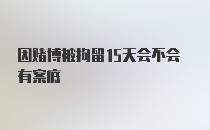 因赌博被拘留15天会不会有案底