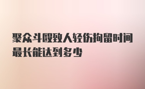 聚众斗殴致人轻伤拘留时间最长能达到多少