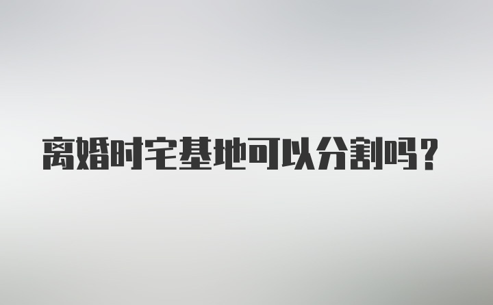 离婚时宅基地可以分割吗？