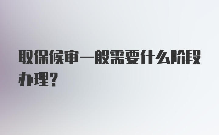 取保候审一般需要什么阶段办理？