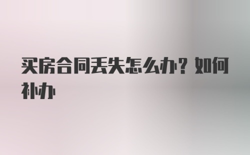 买房合同丢失怎么办？如何补办