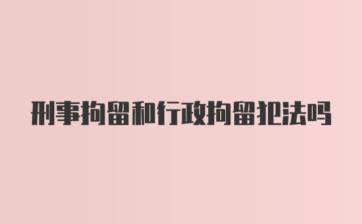 刑事拘留和行政拘留犯法吗