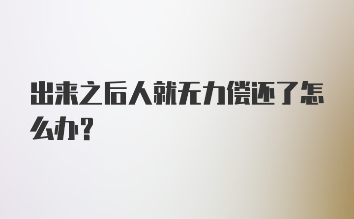 出来之后人就无力偿还了怎么办？