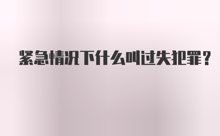 紧急情况下什么叫过失犯罪?