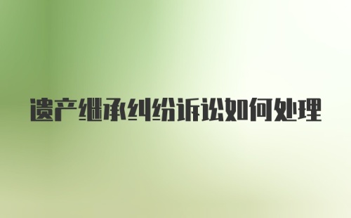 遗产继承纠纷诉讼如何处理