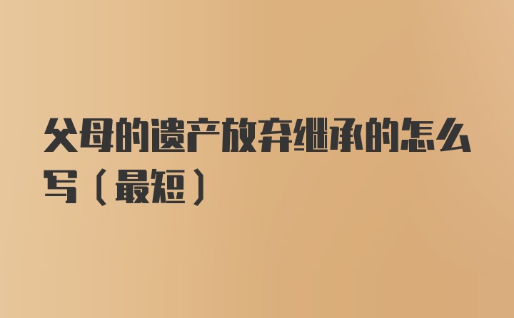 父母的遗产放弃继承的怎么写（最短）