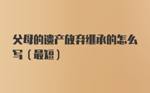 父母的遗产放弃继承的怎么写（最短）