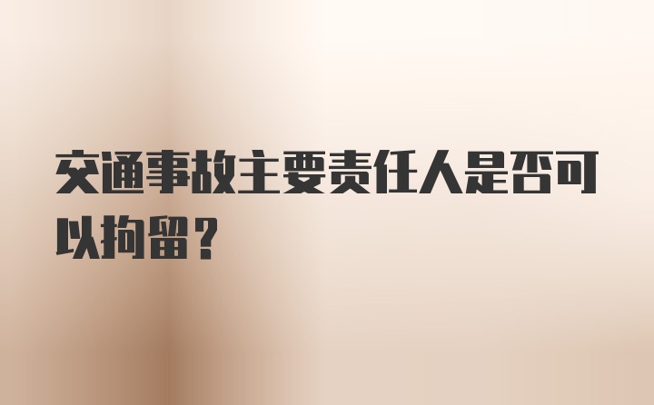 交通事故主要责任人是否可以拘留？