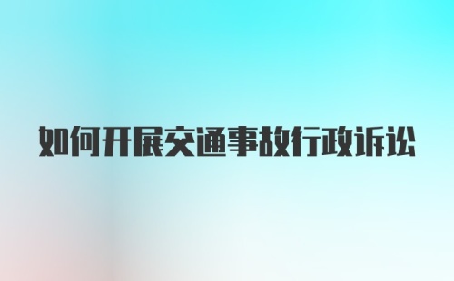 如何开展交通事故行政诉讼