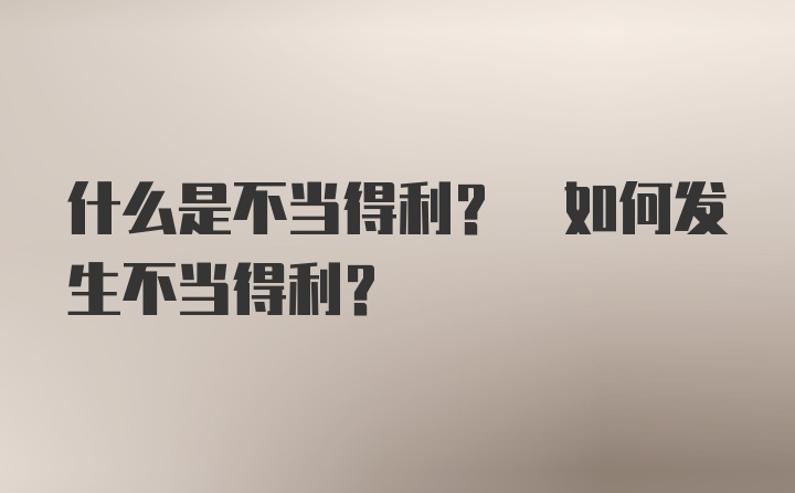 什么是不当得利? 如何发生不当得利?