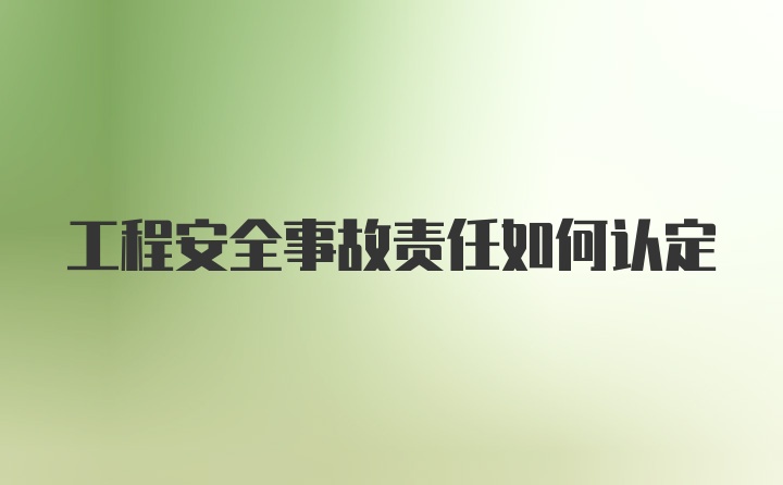 工程安全事故责任如何认定