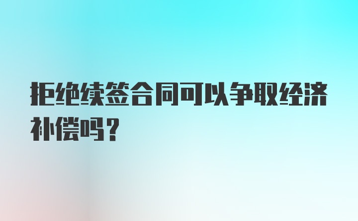 拒绝续签合同可以争取经济补偿吗？